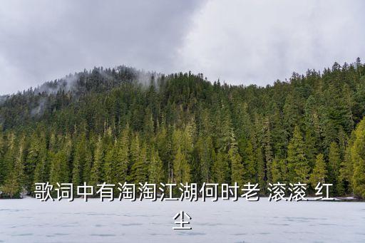 歌詞中有淘淘江湖何時老 滾滾 紅塵