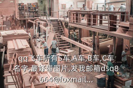 qq飛車所有S車,A車,B車,C車名字,最好帶圖片,發(fā)我郵箱dsq8664@foxmail...
