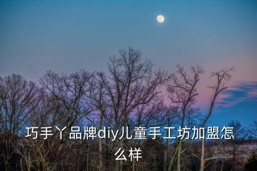  巧手丫品牌diy兒童手工坊加盟怎么樣