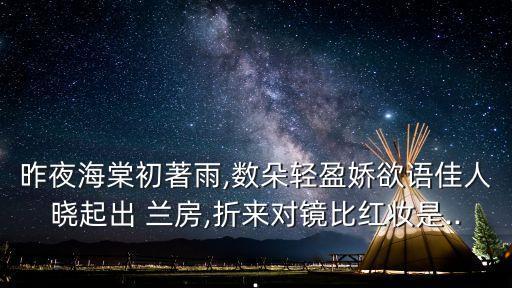 昨夜海棠初著雨,數朵輕盈嬌欲語佳人曉起出 蘭房,折來對鏡比紅妝是...