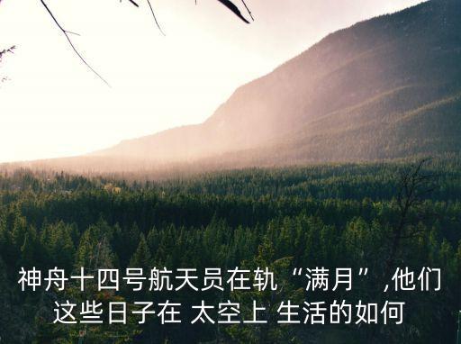 神舟十四號航天員在軌“滿月”,他們這些日子在 太空上 生活的如何