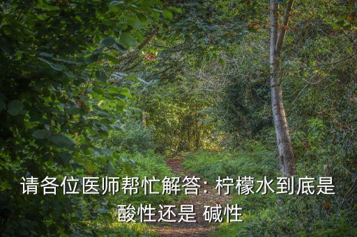 請各位醫師幫忙解答: 檸檬水到底是 酸性還是 堿性
