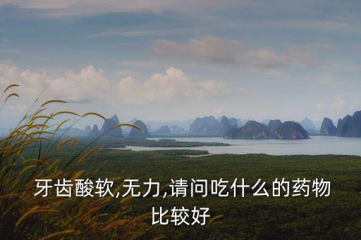  牙齒酸軟,無力,請(qǐng)問吃什么的藥物比較好