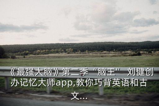 《最強(qiáng)大腦》第二季“腦王” 劉健創(chuàng)辦記憶大師app,教你巧背英語和古文...
