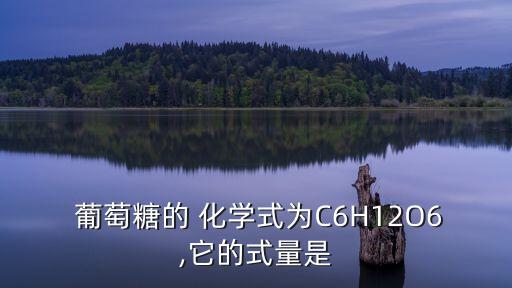  葡萄糖的 化學式為C6H12O6,它的式量是