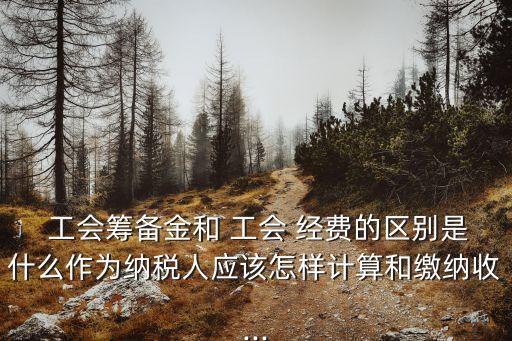  工會籌備金和 工會 經(jīng)費(fèi)的區(qū)別是什么作為納稅人應(yīng)該怎樣計算和繳納收...