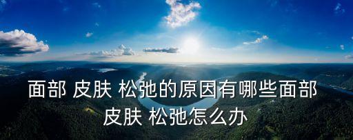 面部 皮膚 松弛的原因有哪些面部 皮膚 松弛怎么辦