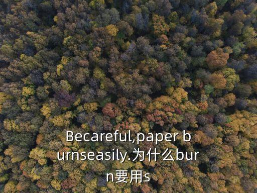 Becareful,paper burnseasily.為什么burn要用s