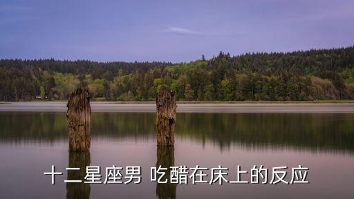 水瓶男吃醋的表現,十二星座男吃醋表現:你聽我怎么說?