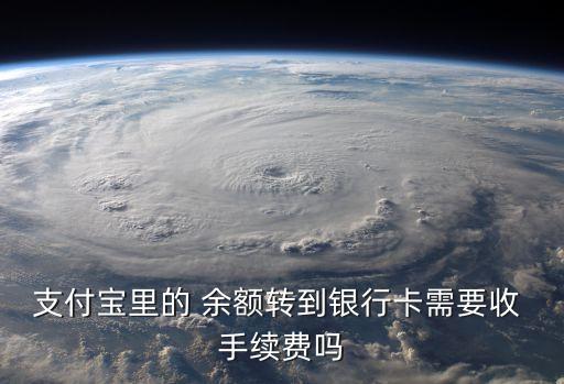支付寶里的 余額轉到銀行卡需要收 手續費嗎