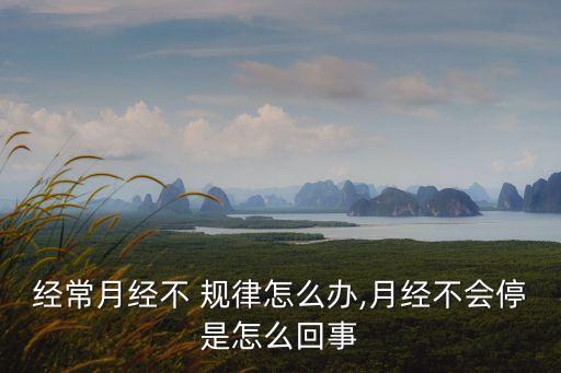 經常月經不 規律怎么辦,月經不會停是怎么回事