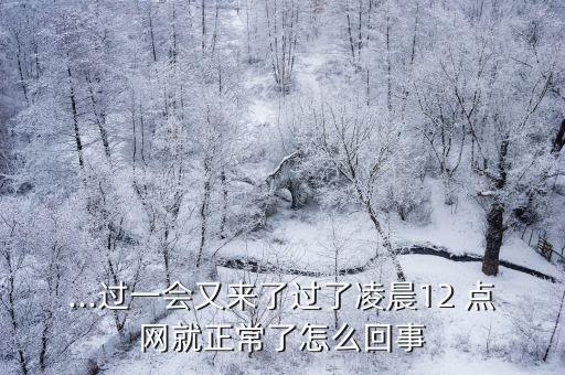 ...過一會又來了過了凌晨12 點網(wǎng)就正常了怎么回事
