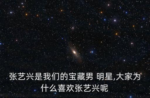 張藝興是我們的寶藏男 明星,大家為什么喜歡張藝興呢
