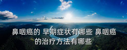  鼻咽癌的 早期癥狀有哪些 鼻咽癌的治療方法有哪些