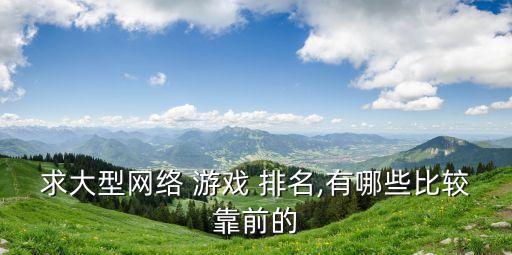 求大型網絡 游戲 排名,有哪些比較靠前的