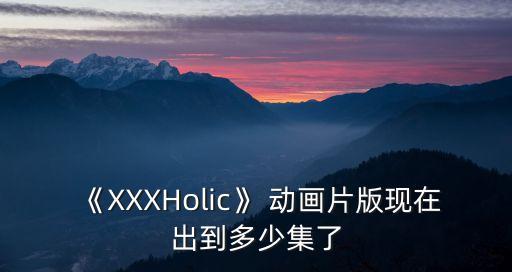 《XXXHolic》 動畫片版現在出到多少集了