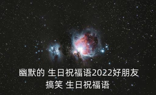  幽默的 生日祝福語2022好朋友搞笑 生日祝福語
