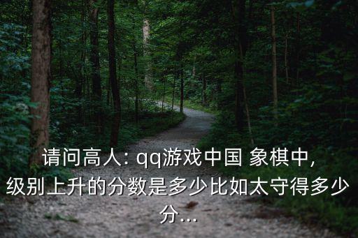 請問高人: qq游戲中國 象棋中,級別上升的分數(shù)是多少比如太守得多少分...