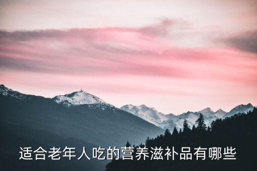 老人營養品,適合老年人吃的補品有哪些?