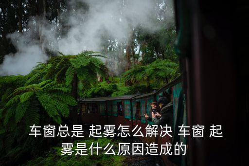 車窗起霧怎么辦,玻璃起霧怎么辦?
