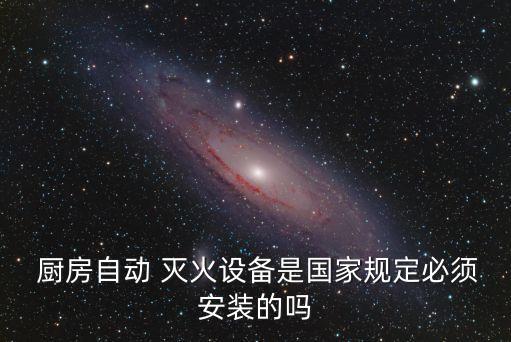  廚房自動 滅火設備是國家規定必須安裝的嗎