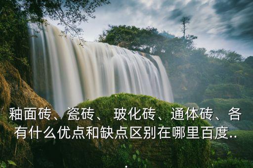 釉面磚、瓷磚、 玻化磚、通體磚、各有什么優(yōu)點和缺點區(qū)別在哪里百度...