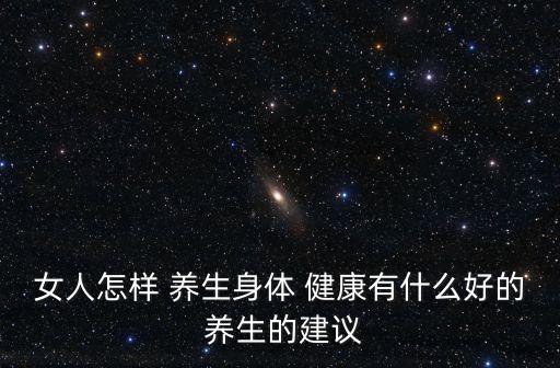 女人怎樣 養生身體 健康有什么好的 養生的建議