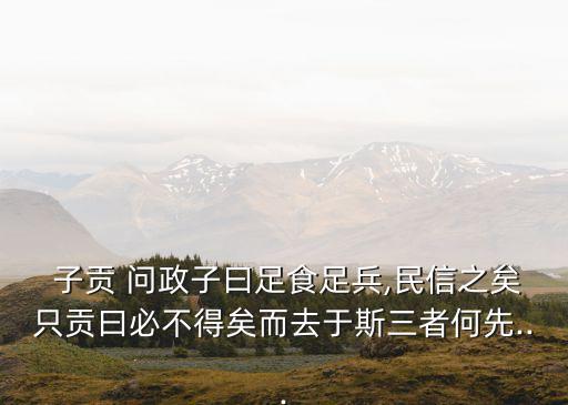  子貢 問政子曰足食足兵,民信之矣只貢曰必不得矣而去于斯三者何先...