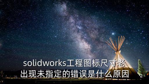 solidworks工程圖標(biāo)尺寸老出現(xiàn)未指定的錯(cuò)誤是什么原因
