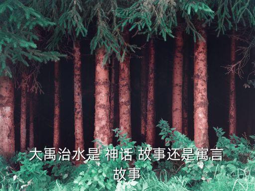 神話故事大禹治水,大禹治水是神話故事也是防洪神話!