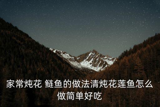 家常燉花 鰱魚的做法清燉花蓮魚怎么做簡單好吃