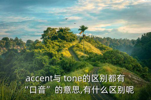 accent與 tone的區(qū)別都有“口音”的意思,有什么區(qū)別呢