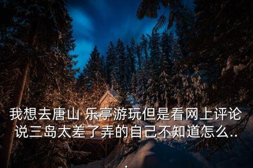 我想去唐山 樂亭游玩但是看網上評論說三島太差了弄的自己不知道怎么...