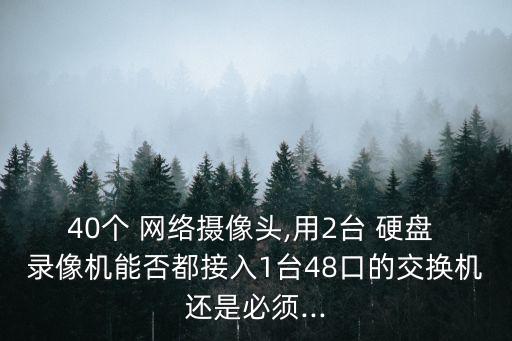 40個 網絡攝像頭,用2臺 硬盤 錄像機能否都接入1臺48口的交換機還是必須...