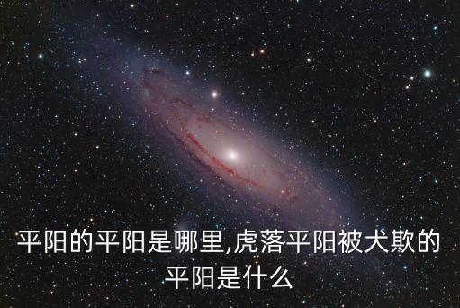 虎落平陽的平陽是哪里,虎落平陽被犬欺的平陽是什么?