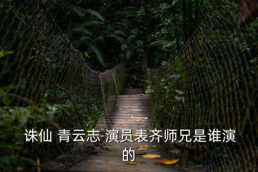  誅仙 青云志 演員表齊師兄是誰演的