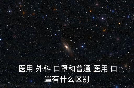  醫用 外科 口罩和普通 醫用 口罩有什么區別