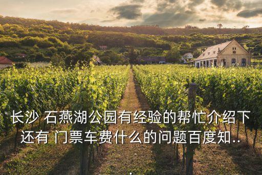 長沙 石燕湖公園有經(jīng)驗的幫忙介紹下還有 門票車費什么的問題百度知...