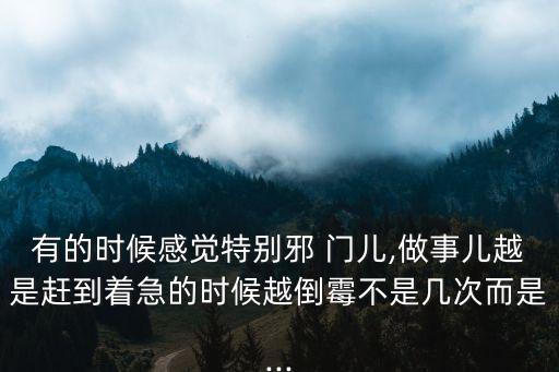 有的時候感覺特別邪 門兒,做事兒越是趕到著急的時候越倒霉不是幾次而是...