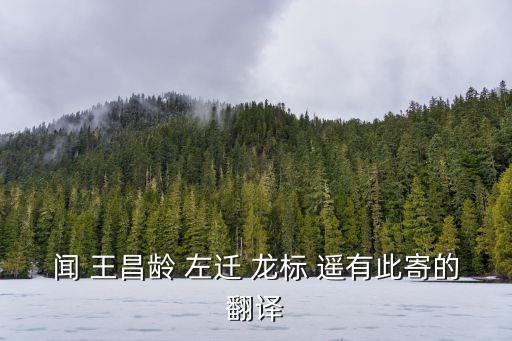 聞 王昌齡 左遷 龍標 遙有此寄的翻譯