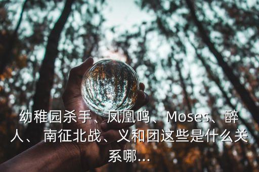幼稚園殺手、鳳凰鳴、Moses、醉人、 南征北戰、義和團這些是什么關系哪...