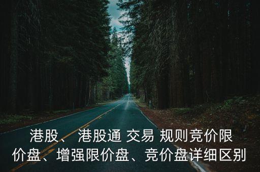  港股、 港股通 交易 規(guī)則競(jìng)價(jià)限價(jià)盤、增強(qiáng)限價(jià)盤、競(jìng)價(jià)盤詳細(xì)區(qū)別