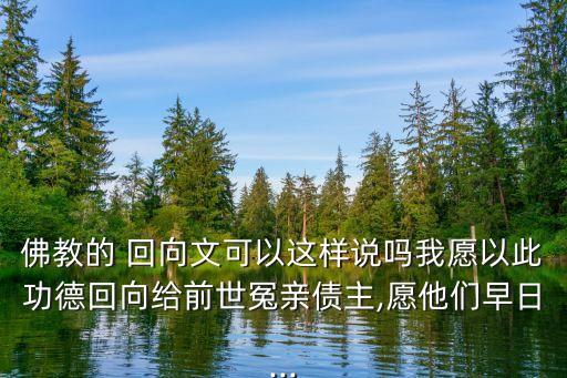 佛教的 回向文可以這樣說嗎我愿以此功德回向給前世冤親債主,愿他們早日...