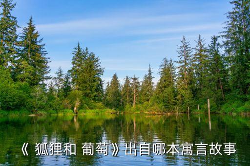 狐貍和葡萄,狐貍葡萄的寓言:吃不下葡萄隨便說葡萄酸