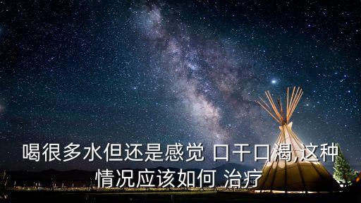 口干如何治療,干燥綜合征初期癥狀為口干、舌干