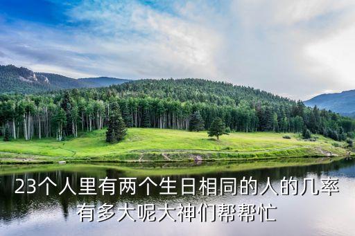 23個(gè)人里有兩個(gè)生日相同的人的幾率有多大呢大神們幫幫忙