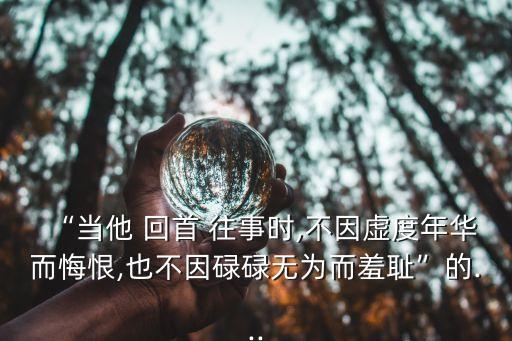 “當他 回首 往事時,不因虛度年華而悔恨,也不因碌碌無為而羞恥”的...