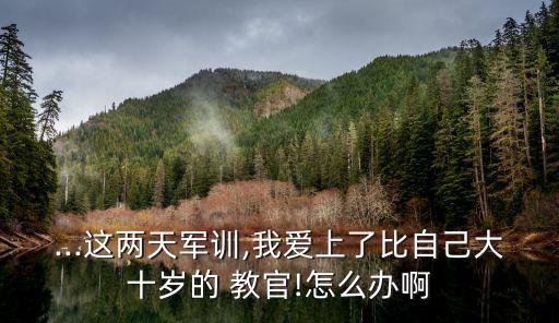 ...這兩天軍訓,我愛上了比自己大十歲的 教官!怎么辦啊