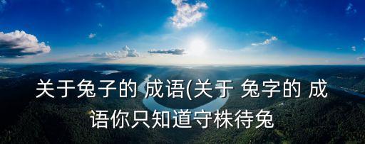 關于兔子的 成語(關于 兔字的 成語你只知道守株待兔