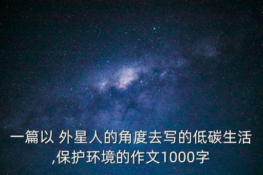 一篇以 外星人的角度去寫的低碳生活,保護環境的作文1000字